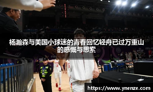 杨瀚森与美国小球迷的青春回忆轻舟已过万重山的感慨与思索